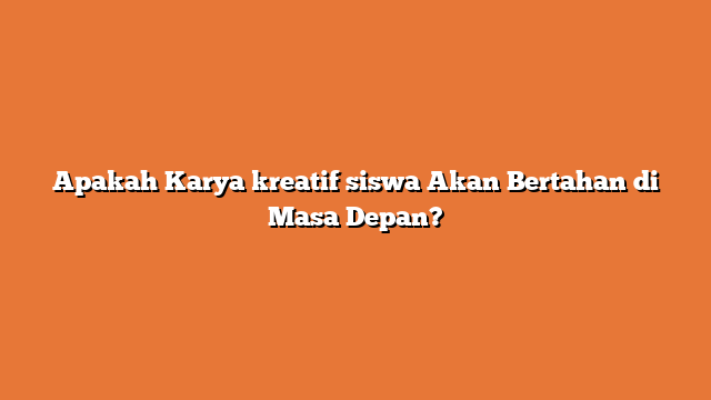 Apakah Karya kreatif siswa Akan Bertahan di Masa Depan?
