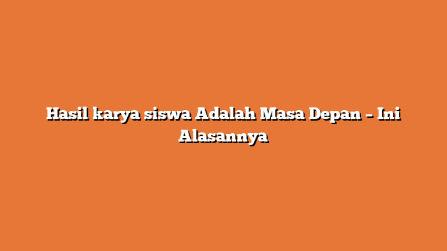 Hasil karya siswa Adalah Masa Depan – Ini Alasannya