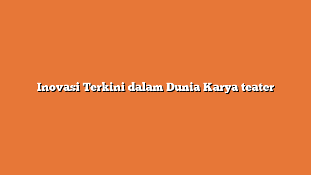 Inovasi Terkini dalam Dunia Karya teater