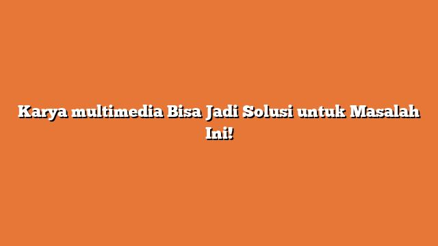Karya multimedia Bisa Jadi Solusi untuk Masalah Ini!