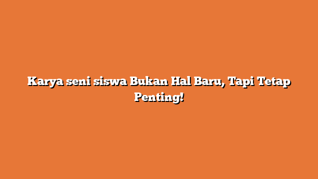 Karya seni siswa Bukan Hal Baru, Tapi Tetap Penting!