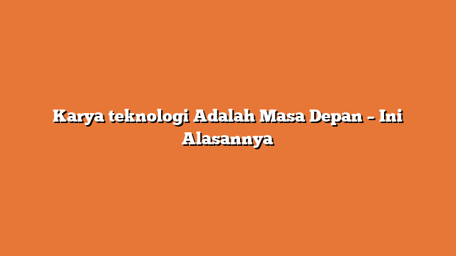 Karya teknologi Adalah Masa Depan – Ini Alasannya
