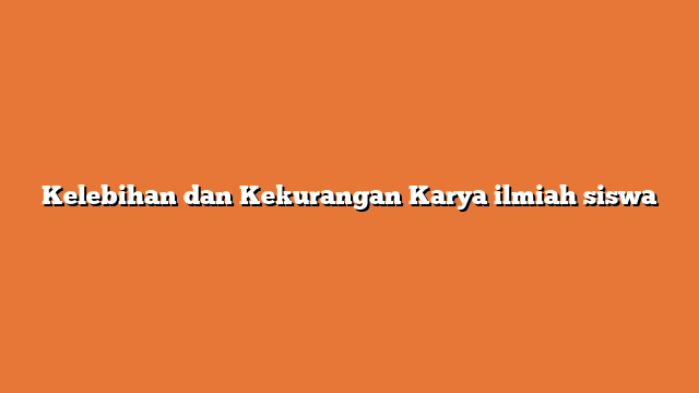 Kelebihan dan Kekurangan Karya ilmiah siswa