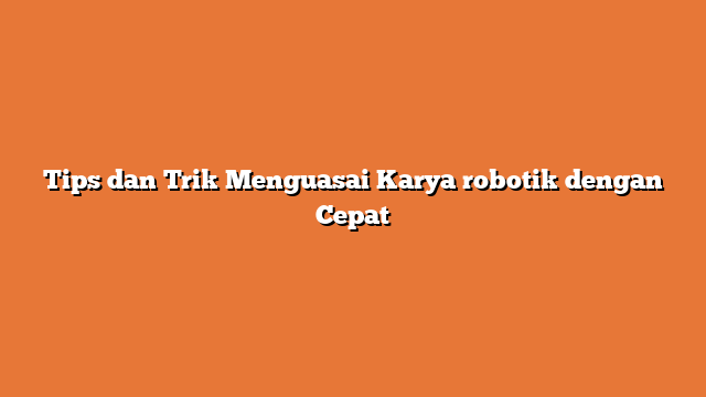 Tips dan Trik Menguasai Karya robotik dengan Cepat